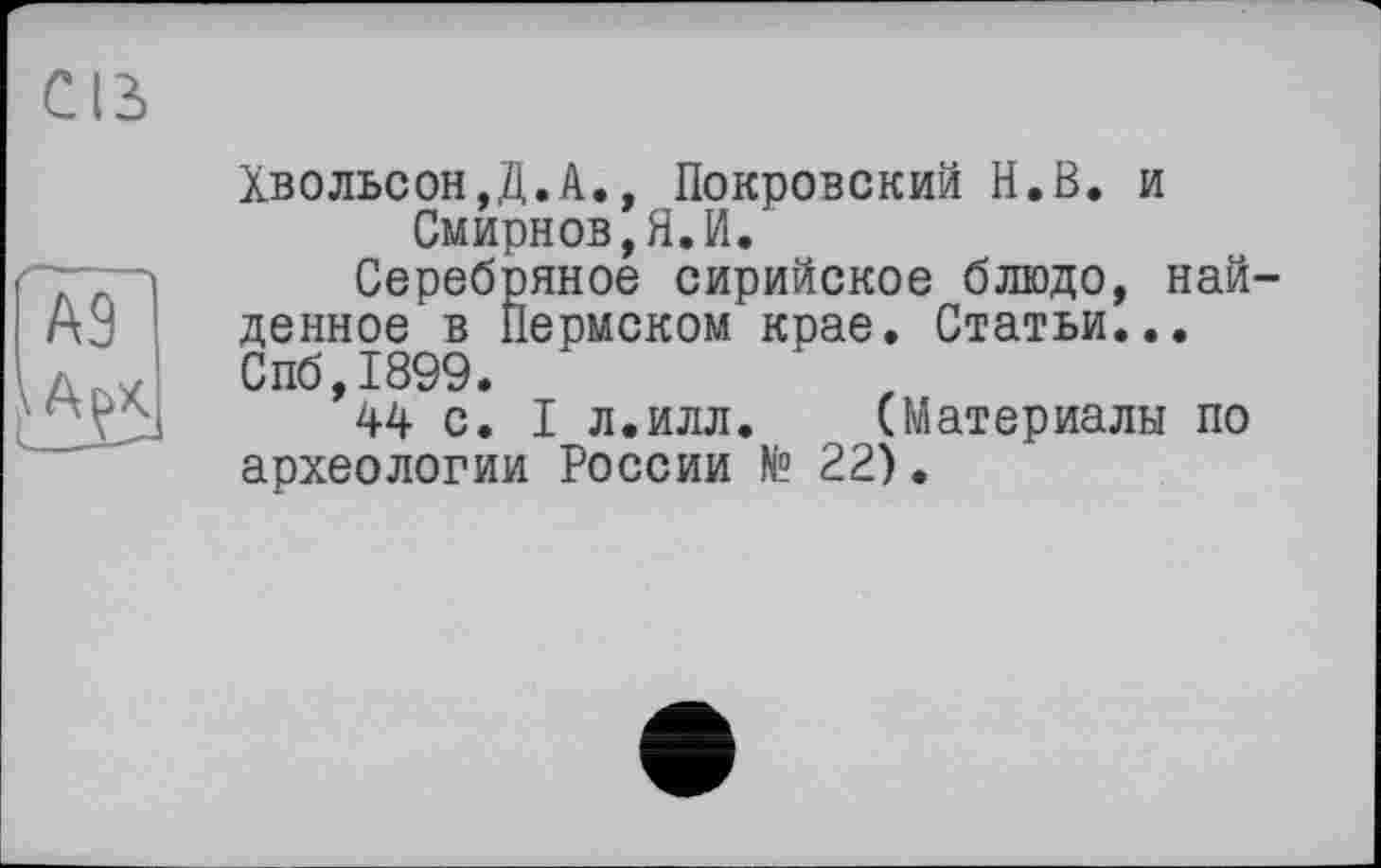 ﻿С 13>
Хвольсон,Д.А., Покровский Н.В. и Смирнов,Я.И.
Мяное сирийское блюдо, най-ермском крае. Статьи...
Спб,1899.
44 с. I л.илл. (Материалы по археологии России № 22).